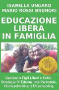 Educazione Libera in Famiglia: Genitori E Figli Liberi E Felici. Strategie Di Educazione Parentale, Homeschooling E Unschooling