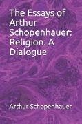 The Essays of Arthur Schopenhauer: Religion: A Dialogue