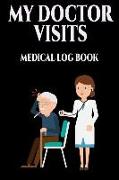 My Doctor Visits Medical Log Book: Log Book for Doctors Appointments Doctor Appointment Log / Book. Write Down Every Thing You Need to Tell the Doctor