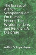 The Essays of Arthur Schopenhauer: On Human Nature, the Wisdom of Life, and Religion: A Dialogue