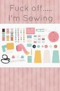 Fuck Off I'm Sewing: Funny Gag Gift for Sewing Patchwork and Needles Lovers - Awesome Arts and Crafts Notebook Book Notepad Notebook Compos