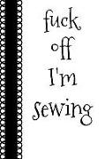 Fuck Off I'm Sewing: Funny Gag Gift for Sewing Patchwork and Needles Lovers - Awesome Arts and Crafts Book Notepad Notebook Composition and