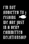 I'm Not Addicted to Fishing We Are Just in a Very Committed Relationship: Lined Journal / Notebooks / College Ruled 120 Pages (6 X 9)