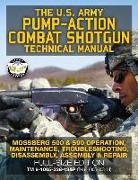 The US Army Pump-Action Combat Shotgun Technical Manual: Mossberg 500 & 590 Operation, Maintenance, Troubleshooting, Disassembly, Assembly & Repair -