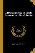 Addresses and Papers on Life Insurance and Other Subjects