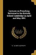 Lectures on Preaching Delivered in the Divinity School Cambridge in April and May 1894