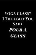 Yoga Class? I Thought You Said Pour a Glass: Funny Lined Notebook Journal