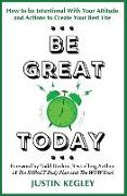 Be Great Today: How to Be Intentional with Your Attitude and Actions to Create Your Best Life