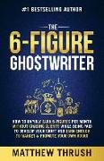 The 6-Figure Ghostwriter: How to Rapidly Earn 5-Figures Per Month Without Chasing Clients While Being Paid to Develop Your Craft and Earn Enough