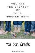 You Can Create: You Are the Creator of Your 'presentness'