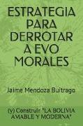 Estrategia Para Derrotar a Evo Morales: Y Construir La Bolivia Amable Y Moderna