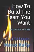 How to Build the Team You Want: And Lead Them to Victory!