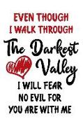 Even Though I Walk Through the Darkest Valley I Will Fear No Evil for You Are with Me: Even Though I Walk Through the Darkest Valley I Will Fear No Ev