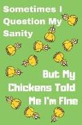 Sometimes I Question My Sanity But My Chickens Told Me I'm Fine: Funny Chicken Notebook/Journal for Farmers to Write In, 120 Lined Pages (6x9 Inch.) Y