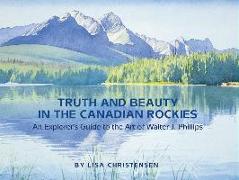 Truth and Beauty in the Canadian Rockies: An Explorer's Guide to the Art of Walter J. Phillips