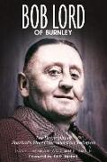 Bob Lord of Burnley: The Biography of Football's Most Controversial Chairman