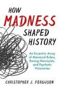 How Madness Shaped History: An Eccentric Array of Maniacal Rulers, Raving Narcissists, and Psychotic Visionaries