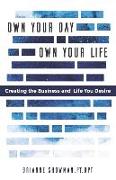 Own Your Day, Own Your Life: Creating the Business and Life You Desire