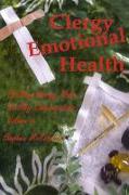 Clergy Emotional Health: Strategies and Suggestions for How to Nurture Healthy Spiritual Leadership in a Chaotic World