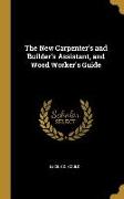 The New Carpenter's and Builder's Assistant, and Wood Worker's Guide