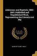 Addresses and Reprints, 1850-1907, Published and Unpublished Work, Representing the Literary and Phi