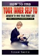 How to Find Your Inner Self to Awaken to Who Your Truly Are A Guide to Healing, Transformation, & Clarity