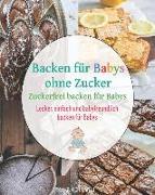 Backen Für Babys Ohne Zucker: Zuckerfrei Backen Für Babys - Lecker, Einfach Und Babyfreundlich Backen Für Babys