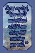 Jesus Replied, You Don't Understand What I Am Doing But Someday You Will.: Lord Journal Biblical Quote for Faithful Believers to Write Down Notes and