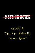 Meeting Notes Stuff a Teacher Actually Cares about: Funny Office Work Sayings and Quotes - Blank Lined Journal Notebook to Write in for Those That Enj