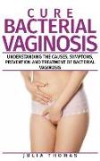 Cure Bacterial Vaginosis: Understanding the Causes, Symptoms, Prevention and Treatment of Bacterial Vaginosis