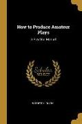 How to Produce Amateur Plays: A Practical Manual