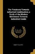 The Tendency Towards Industrial Combination, a Study of the Modern Movement Towards Industrial Combi