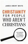 Christianity for People Who Aren`t Christians - Uncommon Answers to Common Questions
