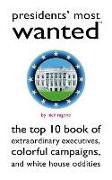 Presidents' Most Wanted: The Top 10 Book of Extraordinary Executives, Colorful Campaigns, and White House Oddities