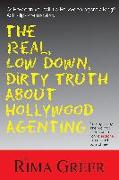 The Real, Low Down, Dirty Truth about Hollywood Agenting: The Day-To-Day Inner Workings of Hollywood from a Seasoned Talent Agent's Point of View