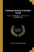 A German Scholar in the East Travel: Scenes and Reflections: Travel Scenes and Reflections