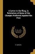 A Letter to the King, in Refutation of Some of the Charges Preferred Against the Poor