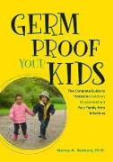 Germ Proof Your Kids: The Complete Guide to Protecting Without Overprotecting Your Family from Infections