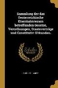 Sammlung der das Oesterreichische Eisenbahnwesen betreffenden Gesetze, Verordnungen, Staatsverträge und Constitutiv-Urkunden