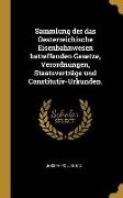 Sammlung der das Oesterreichische Eisenbahnwesen betreffenden Gesetze, Verordnungen, Staatsverträge und Constitutiv-Urkunden