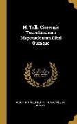 M. Tulli Ciceronis Tusculanarum Disputationum Libri Quinque