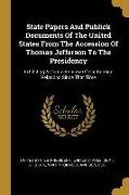 State Papers And Publick Documents Of The United States From The Accession Of Thomas Jefferson To The Presidency: Exhibiting A Complete View Of Our Fo