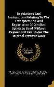 Regulations And Instructions Relating To The Transportation And Exportation Of Distilled Spirits In Bond Without Payment Of Tax, Under The Internal-re
