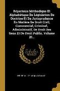 Répertoire Méthodique Et Alphabétique De Législation De Doctrine Et De Jurisprudence En Matière De Droit Civil, Commercial, Criminel, Administratif, D