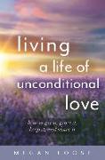 Living a Life of Unconditional Love: How to Get It, Grow It, Keep It, and Share It