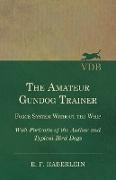 The Amateur Gundog Trainer - Force System Without the Whip - With Portraits of the Author and Typical Bird Dogs