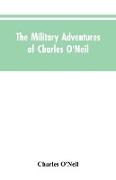 The Military Adventures of Charles O'Neil, Who Was a Soldier in the Army of Lord Wellington During the Memorable Peninsular War and the Continental Campaigns from 1811 to 1815