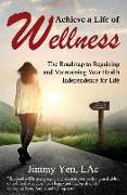 Achieve a Life of Wellness: The Road Map to Regaining and Maintaining Your Health Independence for Life