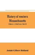 History of western Massachusetts. The counties of Hampden, Hampshire, Franklin, and Berkshire. Embracing an outline aspects and leading interests, and separate histories of its one hundred towns (Volume I) Part I and Part II