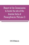 Report of the Commission to locate the site of the frontier forts of Pennsylvania (Volume I)